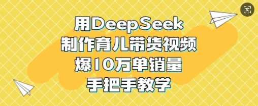 用DeepSeek制作育儿带货视频，爆10W单销量，手把手教学网创项目-知识付费-在线课程-自媒体创业-网络副业-优利资源优利资源网