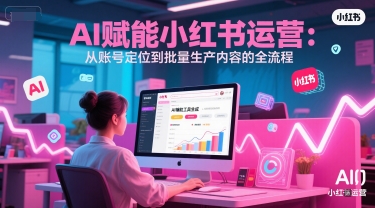 AI 赋能小红书运营：从账号定位到批量生产内容的全流程网创项目-知识付费-在线课程-自媒体创业-网络副业-优利资源优利资源网