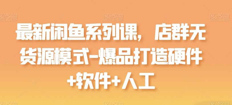 最新闲鱼系列课，店群无货源模式-爆品打造硬件+软件+人工网创项目-知识付费-在线课程-自媒体创业-网络副业-优利资源优利资源网