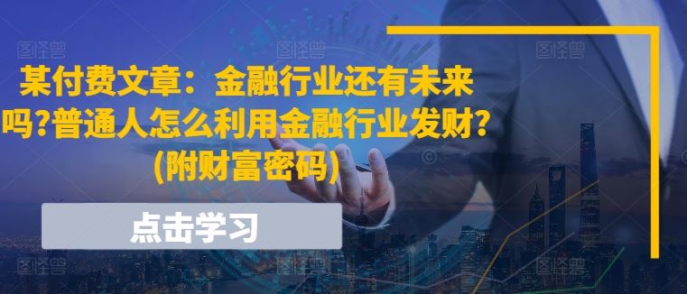 某付费文章：金融行业还有未来吗?普通人怎么利用金融行业发财?(附财富密码)网创项目-知识付费-在线课程-自媒体创业-网络副业-优利资源优利资源网