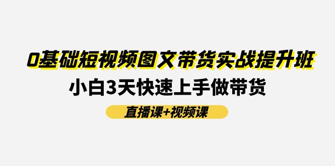 0基础短视频图文带货实战提升班，小白3天快速上手做带货(直播课+视频课)网创项目-知识付费-在线课程-自媒体创业-网络副业-优利资源优利资源网