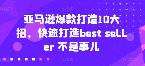 亚马逊爆款打造10大招，快速打造best seller 不是事儿网创项目-知识付费-在线课程-自媒体创业-网络副业-优利资源优利资源网