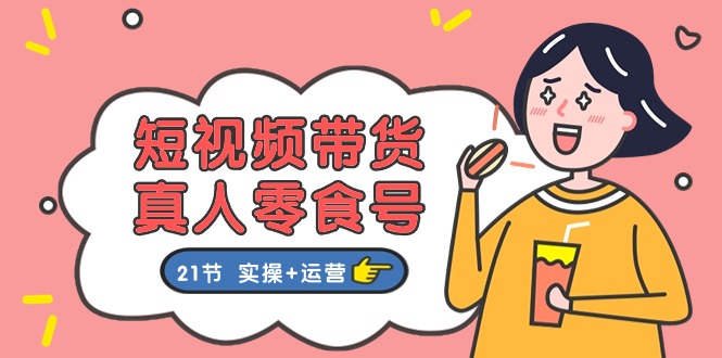 （11056期）短视频带货&真人零食号：更全面的零食带货教程：21节 实操+运营网创项目-知识付费-在线课程-自媒体创业-网络副业-优利资源优利资源网