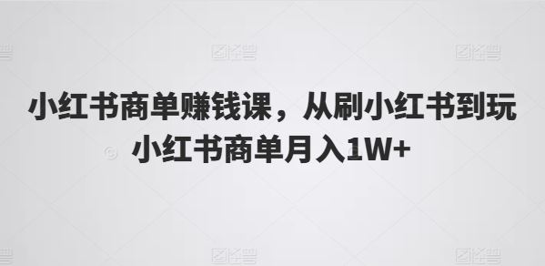 小红书商单赚钱课，从刷小红书到玩小红书商单月入1W+网创项目-知识付费-在线课程-自媒体创业-网络副业-优利资源优利资源网
