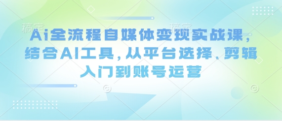 Ai全流程自媒体变现实战课，结合AI工具，从平台选择、剪辑入门到账号运营网创项目-知识付费-在线课程-自媒体创业-网络副业-优利资源优利资源网