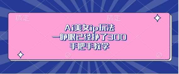 Ai美女ip玩法，一睁眼已经挣了3张，手把手教学【揭秘】网创项目-知识付费-在线课程-自媒体创业-网络副业-优利资源优利资源网