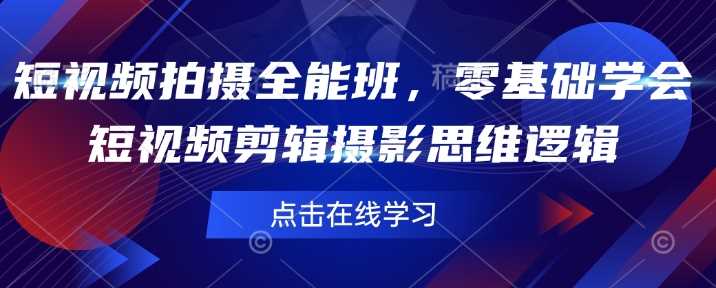 短视频拍摄全能班，零基础学会短视频剪辑摄影思维逻辑网创项目-知识付费-在线课程-自媒体创业-网络副业-优利资源优利资源网