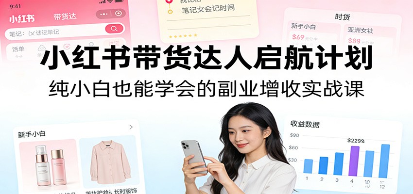 小红书带货达人启航计划：纯小白也能学会的副业增收实战课网创项目-知识付费-在线课程-自媒体创业-网络副业-优利资源优利资源网