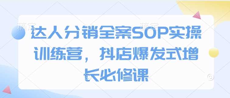 达人分销全案SOP实操训练营，抖店爆发式增长必修课网创项目-知识付费-在线课程-自媒体创业-网络副业-优利资源优利资源网