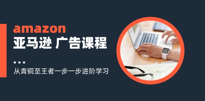 （11839期）amazon亚马逊 广告课程：从青铜至王者一步一步进阶学习（16节）网创项目-知识付费-在线课程-自媒体创业-网络副业-优利资源优利资源网