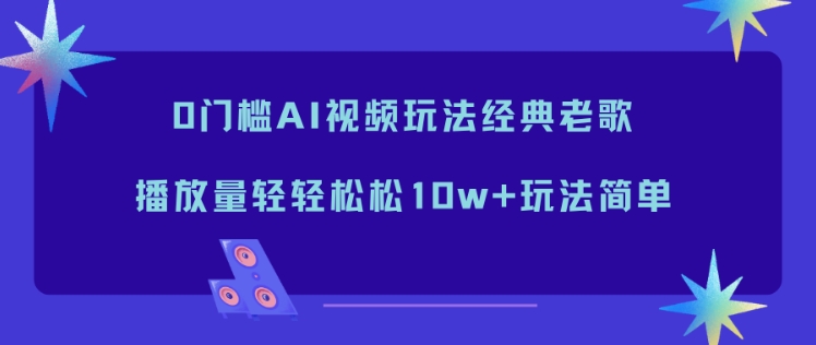 0门槛AI视频玩法经典老歌，播放量轻轻松松10w+玩法简单网创项目-知识付费-在线课程-自媒体创业-网络副业-优利资源优利资源网