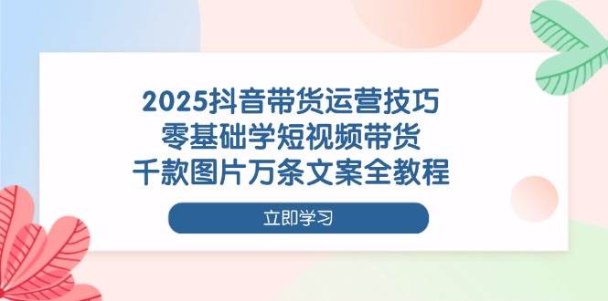 （14381期）2025抖音带货运营技巧，零基础学短视频带货，千款图片万条文案全教程网创项目-知识付费-在线课程-自媒体创业-网络副业-优利资源优利资源网