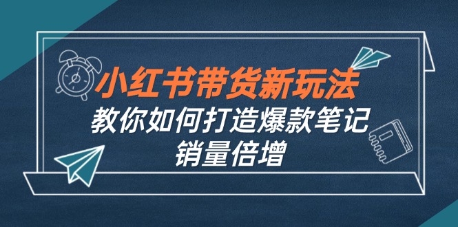 （12535期）小红书带货新玩法【9月课程】教你如何打造爆款笔记，销量倍增（无水印）网创项目-知识付费-在线课程-自媒体创业-网络副业-优利资源优利资源网