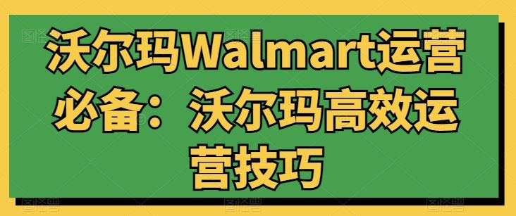 沃尔玛Walmart运营必备：沃尔玛高效运营技巧网创项目-知识付费-在线课程-自媒体创业-网络副业-优利资源优利资源网