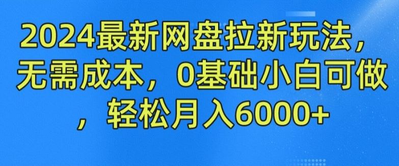 2024最新网盘拉新玩法，无需成本，0基础小白可做，轻松月入6000+【揭秘】网创项目-知识付费-在线课程-自媒体创业-网络副业-优利资源优利资源网