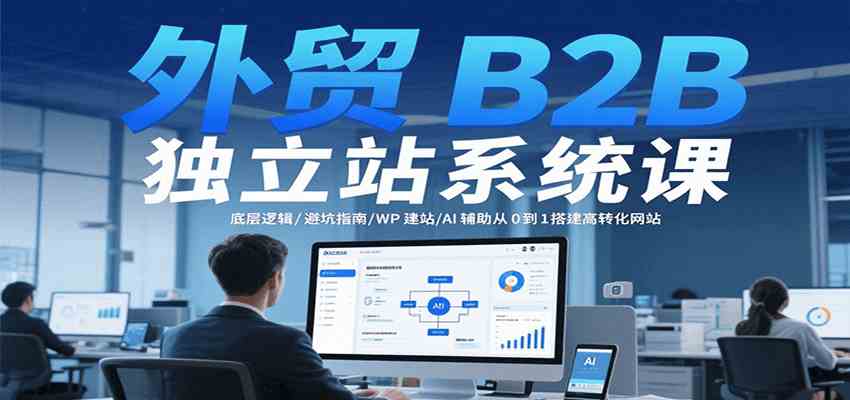 外贸B2B独立站系统课：底层逻辑/避坑指南/WP建站/AI辅助从0到1搭建高转化网站网创项目-知识付费-在线课程-自媒体创业-网络副业-优利资源优利资源网