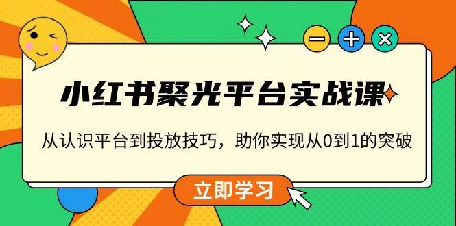 小红书聚光平台实战课，从认识平台到投放技巧，助你实现从0到1的突破网创项目-知识付费-在线课程-自媒体创业-网络副业-优利资源优利资源网