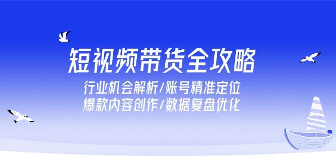 （15089期）短视频带货全攻略，行业机会解析/账号精准定位/爆款内容创作/数据复盘优化网创项目-知识付费-在线课程-自媒体创业-网络副业-优利资源优利资源网