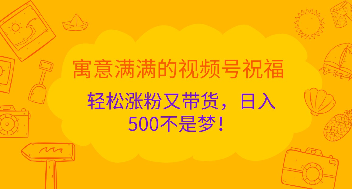 寓意满满的视频号祝福，轻松涨粉又带货，日入500不是梦！网创项目-知识付费-在线课程-自媒体创业-网络副业-优利资源优利资源网