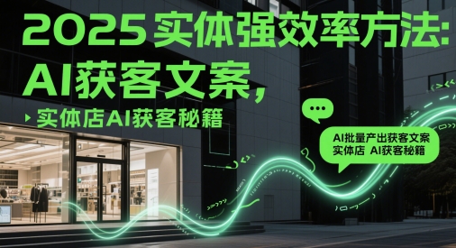 2025实体强效率方法：AI批量产出获客文案，实体店AI获客秘籍网创项目-知识付费-在线课程-自媒体创业-网络副业-优利资源优利资源网