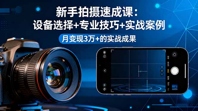 新手拍摄速成课，设备选择+专业技巧+实战案例，月变现3万+的实战成果网创项目-知识付费-在线课程-自媒体创业-网络副业-优利资源优利资源网