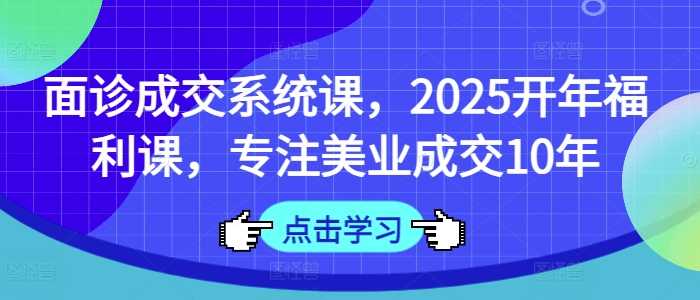 面诊成交系统课，2025开年福利课，专注美业成交10年网创项目-知识付费-在线课程-自媒体创业-网络副业-优利资源优利资源网