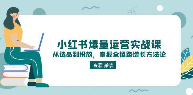 小红书爆量运营实战课：从选品到投放，掌握全链路增长方法论网创项目-知识付费-在线课程-自媒体创业-网络副业-优利资源优利资源网