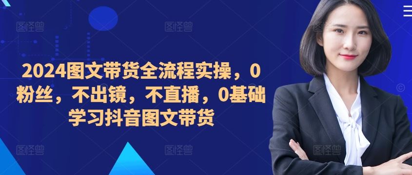 2024图文带货全流程实操，0粉丝，不出镜，不直播，0基础学习抖音图文带货网创项目-知识付费-在线课程-自媒体创业-网络副业-优利资源优利资源网