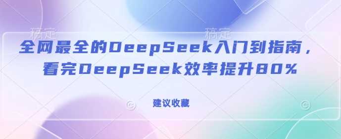 全网最全的DeepSeek入门到指南，看完DeepSeek效率提升80%(建议收藏)网创项目-知识付费-在线课程-自媒体创业-网络副业-优利资源优利资源网