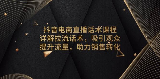（13846期）抖音电商直播话术课程，详解拉流话术，吸引观众，提升流量，助力销售转化网创项目-知识付费-在线课程-自媒体创业-网络副业-优利资源优利资源网