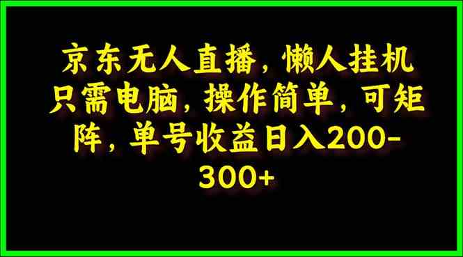 （9973期）京东无人直播，电脑挂机，操作简单，懒人专属，可矩阵操作 单号日入200-300网创项目-知识付费-在线课程-自媒体创业-网络副业-优利资源优利资源网