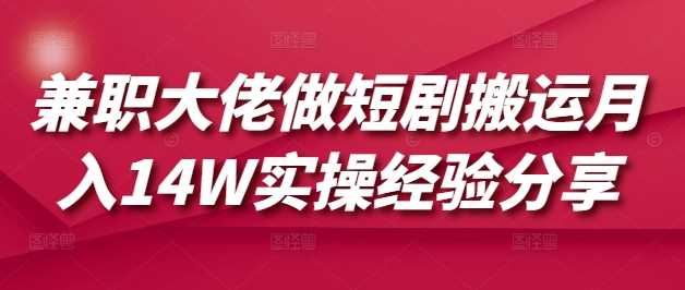 兼职大佬做短剧搬运月入14W实操经验分享网创项目-知识付费-在线课程-自媒体创业-网络副业-优利资源优利资源网