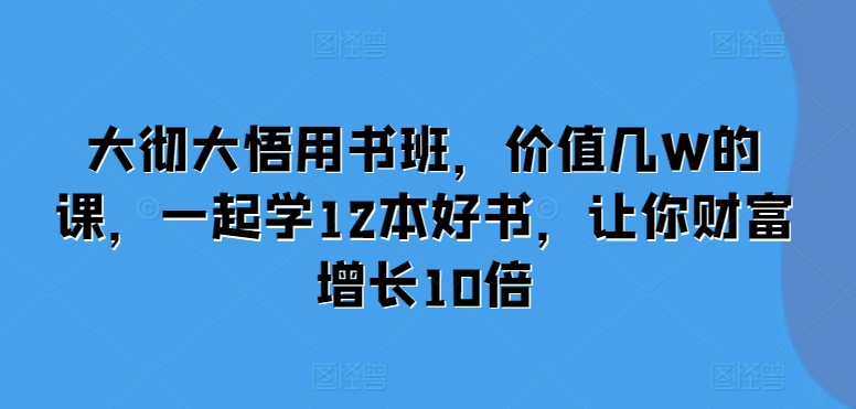大彻大悟用书班，价值几W的课，一起学12本好书，让你财富增长10倍网创项目-知识付费-在线课程-自媒体创业-网络副业-优利资源优利资源网