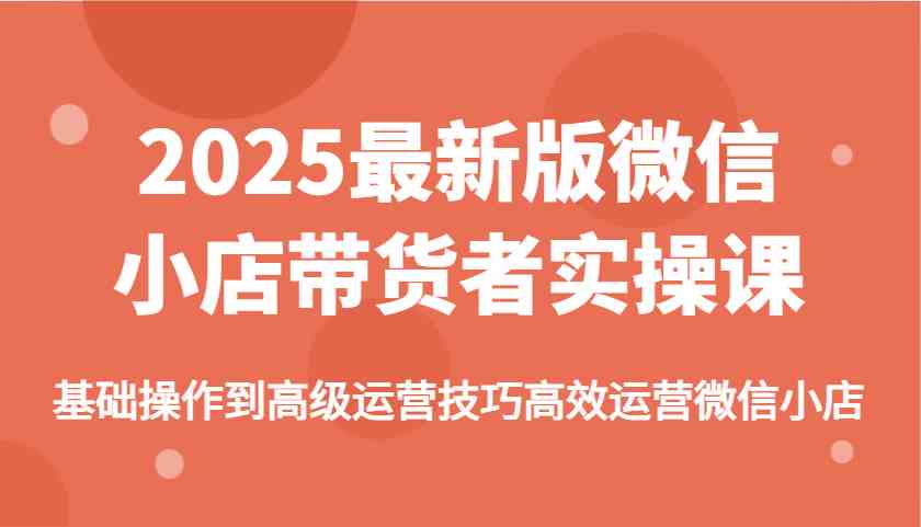 2025最新版微信小店带货者实操课，基础操作到高级运营技巧高效运营微信小店网创项目-知识付费-在线课程-自媒体创业-网络副业-优利资源优利资源网