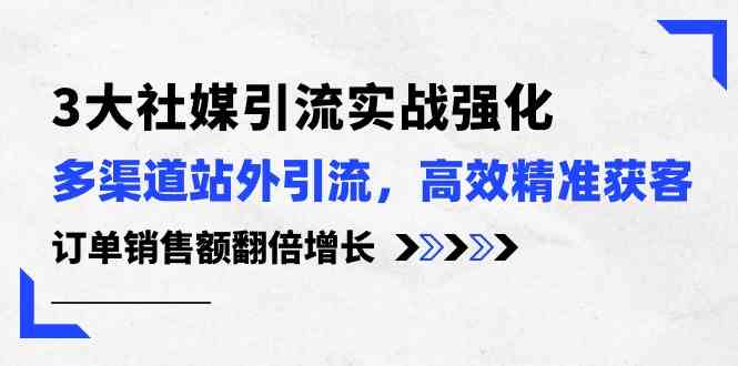 3大社媒引流实操强化，多渠道站外引流/高效精准获客/订单销售额翻倍增长网创项目-知识付费-在线课程-自媒体创业-网络副业-优利资源优利资源网