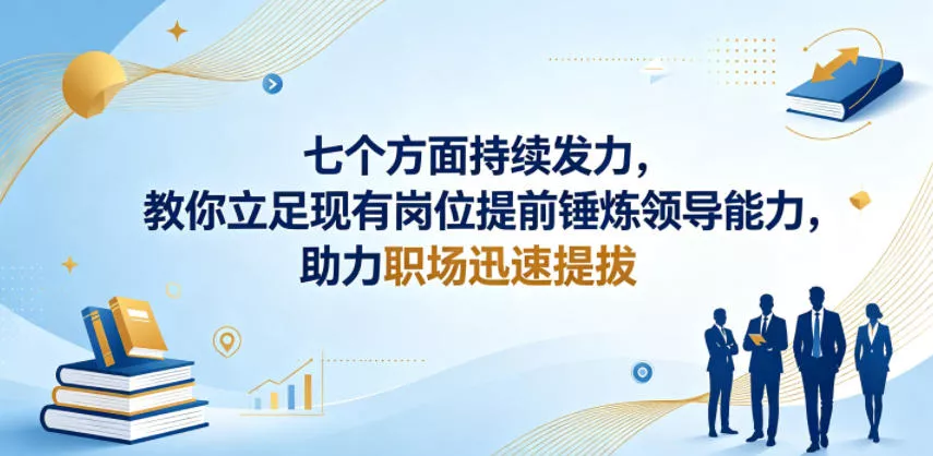 付费文章：七个方面持续发力，教你立足现有岗位提前锤炼领导能力，助力职场迅速提拔网创项目-知识付费-在线课程-自媒体创业-网络副业-优利资源优利资源网