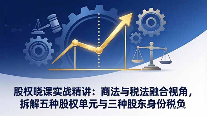 股权晓课实战精讲：商法与税法融合视角，拆解五种股权单元与三种股东身份税负网创项目-知识付费-在线课程-自媒体创业-网络副业-优利资源优利资源网