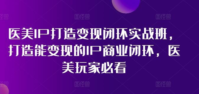 医美IP打造变现闭环实战班，打造能变现的IP商业闭环，医美玩家必看!网创项目-知识付费-在线课程-自媒体创业-网络副业-优利资源优利资源网