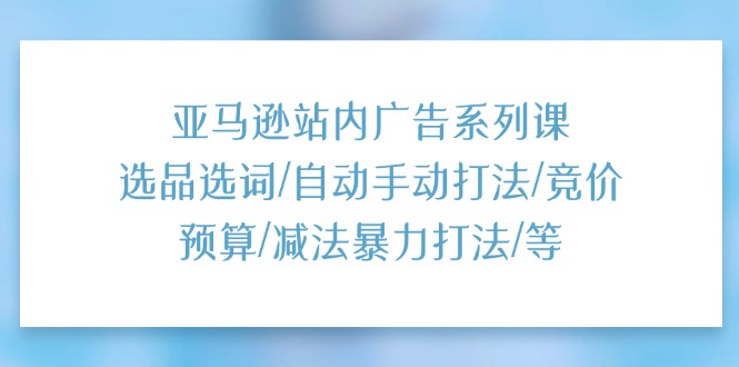 （11429期）亚马逊站内广告系列课：选品选词/自动手动打法/竞价预算/减法暴力打法/等网创项目-知识付费-在线课程-自媒体创业-网络副业-优利资源优利资源网