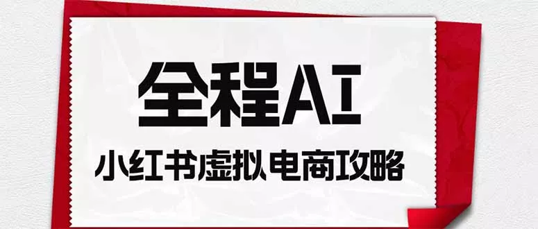 全程AI自动化｜小红书虚拟电商轻资产变现全攻略网创项目-知识付费-在线课程-自媒体创业-网络副业-优利资源优利资源网