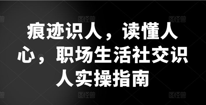 痕迹识人，读懂人心，职场生活社交识人实操指南网创项目-知识付费-在线课程-自媒体创业-网络副业-优利资源优利资源网