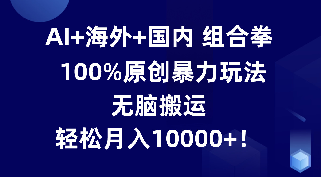 AI+海外+国内组合拳，100%原创暴力玩法，无脑搬运，轻松月入10000+！网创项目-知识付费-在线课程-自媒体创业-网络副业-优利资源优利资源网