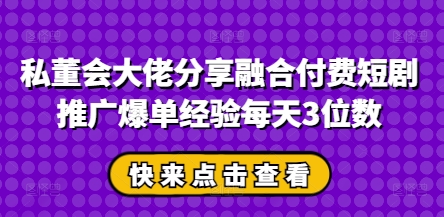 私董会大佬分享融合付费短剧推广爆单经验每天3位数网创项目-知识付费-在线课程-自媒体创业-网络副业-优利资源优利资源网