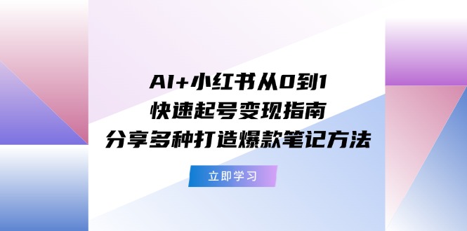 （11717期）AI+小红书从0到1快速起号变现指南：分享多种打造爆款笔记方法网创项目-知识付费-在线课程-自媒体创业-网络副业-优利资源优利资源网