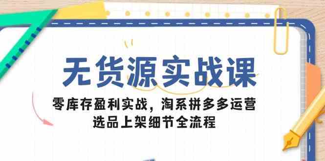 无货源实战课：零库存盈利实战，淘系拼多多运营，选品上架细节全流程网创项目-知识付费-在线课程-自媒体创业-网络副业-优利资源优利资源网