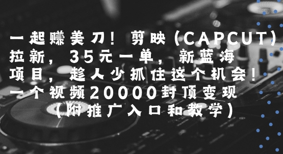 一起挣美刀!剪映(CAPCUT)拉新，35米一单，新蓝海项目，一个视频2w封顶变现(附推广入口和教学)网创项目-知识付费-在线课程-自媒体创业-网络副业-优利资源优利资源网