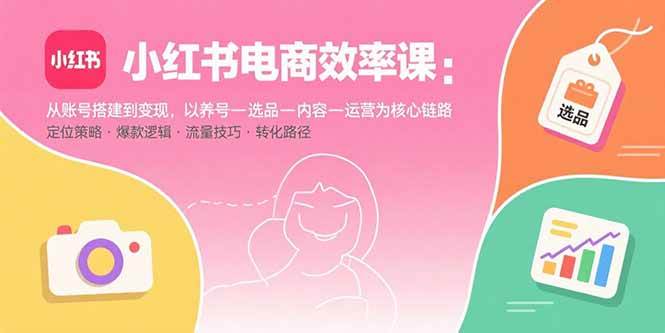 （15838期）小红书电商效率课：从账号搭建到变现，以养号-选品-内容-运营为核心链路网创项目-知识付费-在线课程-自媒体创业-网络副业-优利资源优利资源网