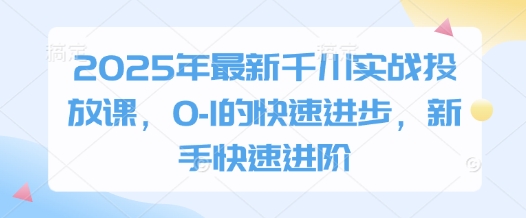 2025年最新千川实战投放课，0-1的快速进步，新手快速进阶网创项目-知识付费-在线课程-自媒体创业-网络副业-优利资源优利资源网