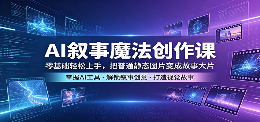 AI叙事魔法创作课：零基础轻松上手，把普通静态图片变成故事大片网创项目-知识付费-在线课程-自媒体创业-网络副业-优利资源优利资源网