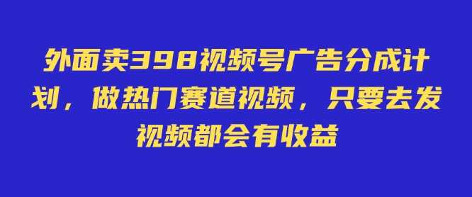 外面卖598视频号广告分成计划，不直播 不卖货 不露脸，只要去发视频都会有收益网创项目-知识付费-在线课程-自媒体创业-网络副业-优利资源优利资源网